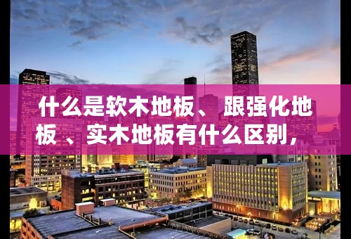 什么是软木地板、 跟强化地板 、实木地板有什么区别， 用途