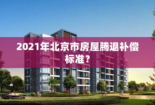 2021年北京市房屋腾退补偿标准？