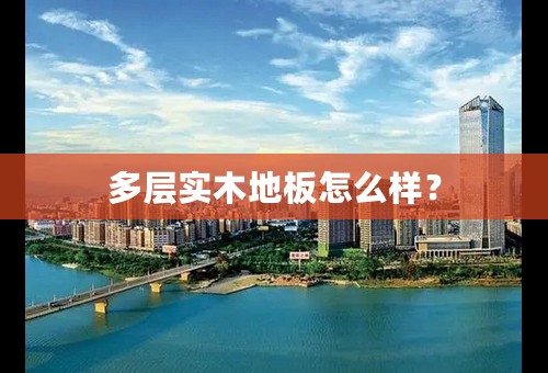 多层实木地板怎么样？