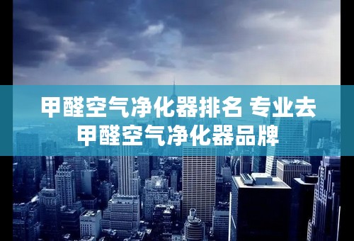 甲醛空气净化器排名 专业去甲醛空气净化器品牌