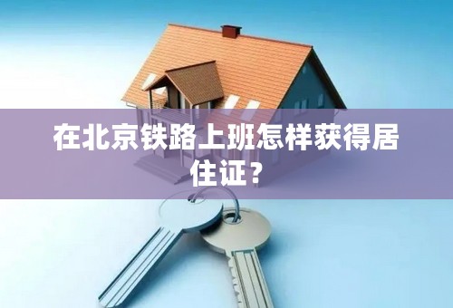 在北京铁路上班怎样获得居住证？