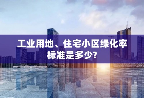 工业用地、住宅小区绿化率标准是多少?