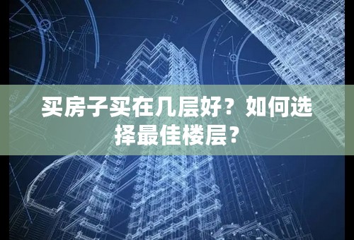 买房子买在几层好？如何选择最佳楼层？