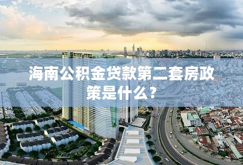 海南公积金贷款第二套房政策是什么？