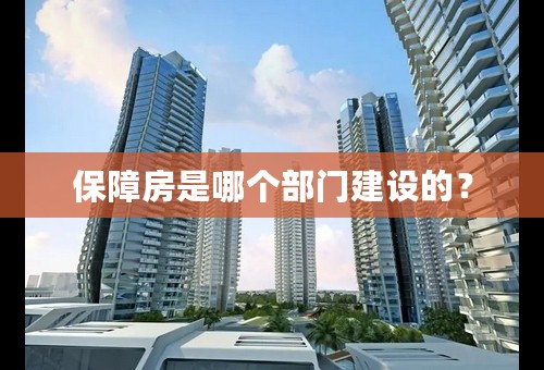 保障房是哪个部门建设的？