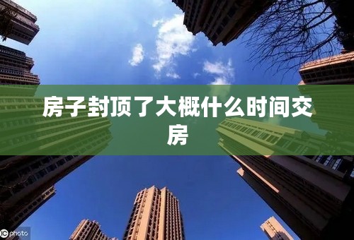 房子封顶了大概什么时间交房