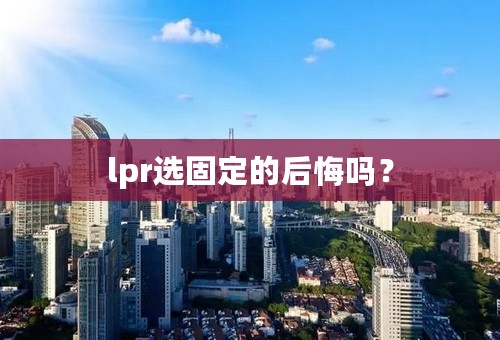 lpr选固定的后悔吗？