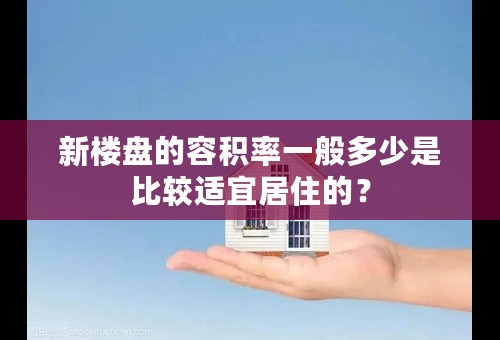 新楼盘的容积率一般多少是比较适宜居住的？