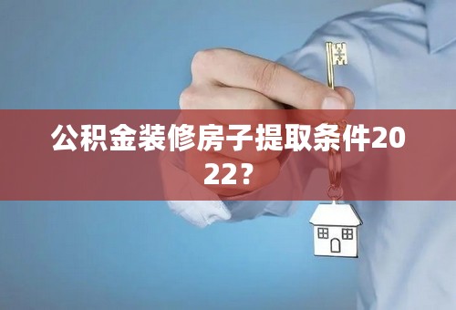 公积金装修房子提取条件2022？