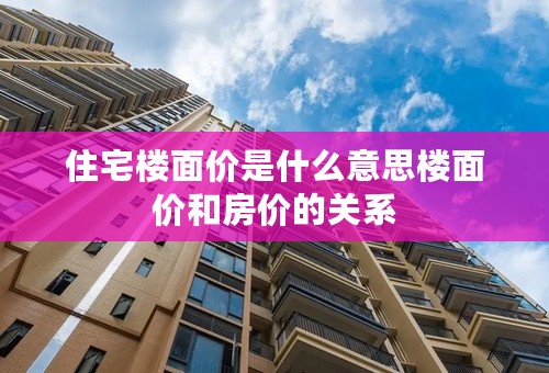 住宅楼面价是什么意思楼面价和房价的关系