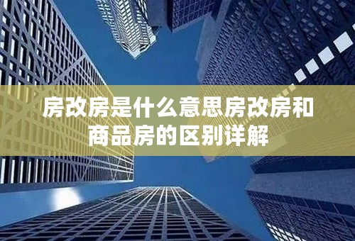 房改房是什么意思房改房和商品房的区别详解