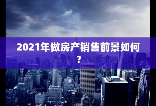 2021年做房产销售前景如何？