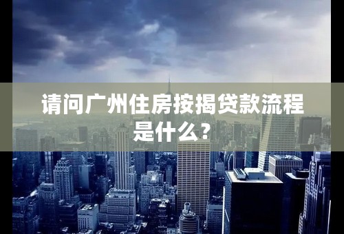 请问广州住房按揭贷款流程是什么？