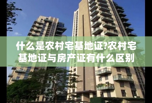 什么是农村宅基地证?农村宅基地证与房产证有什么区别？