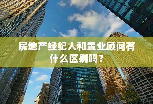 房地产经纪人和置业顾问有什么区别吗？