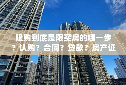 限购到底是限买房的哪一步？认购？合同？贷款？房产证？需要在什么时候提供限购中的纳税证明等？