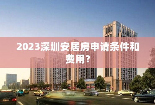 2023深圳安居房申请条件和费用？