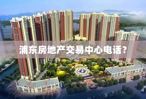 浦东房地产交易中心电话？