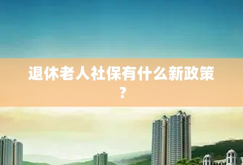 退休老人社保有什么新政策？