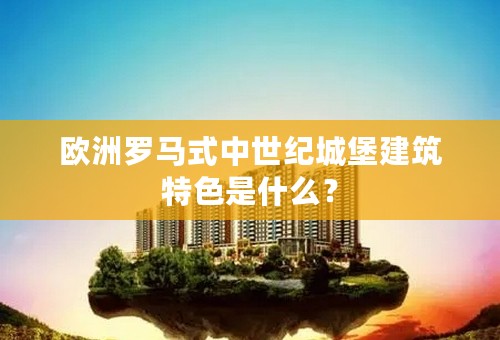 欧洲罗马式中世纪城堡建筑特色是什么？