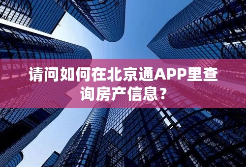 请问如何在北京通APP里查询房产信息？