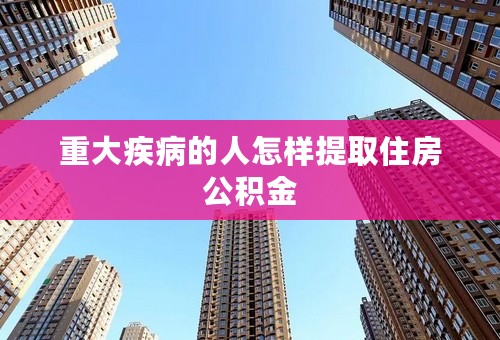 重大疾病的人怎样提取住房公积金