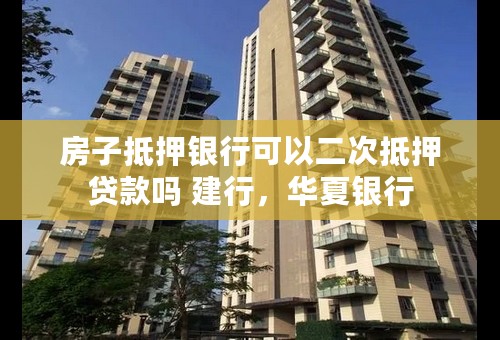 房子抵押银行可以二次抵押贷款吗 建行，华夏银行