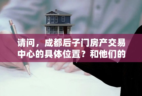 请问，成都后子门房产交易中心的具体位置？和他们的上班时间是怎么的？谢谢，