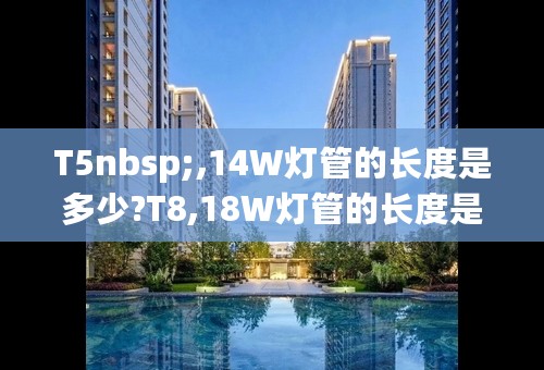 T5nbsp;,14W灯管的长度是多少?T8,18W灯管的长度是多少?