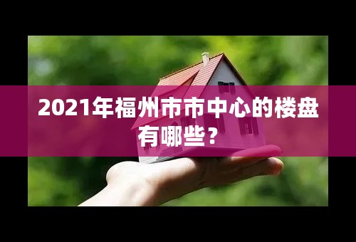 2021年福州市市中心的楼盘有哪些？