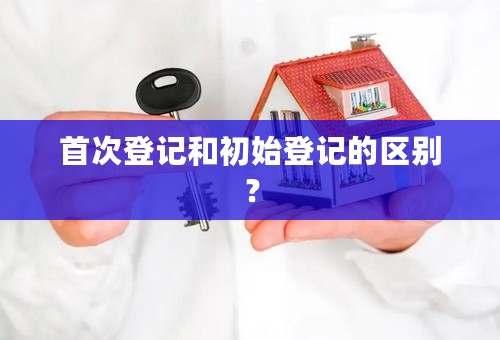 首次登记和初始登记的区别？