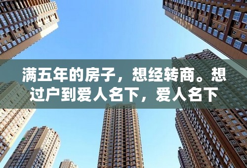 满五年的房子，想经转商。想过户到爱人名下，爱人名下还有非住宅类商品房一套。请问：都需要交哪些费用？