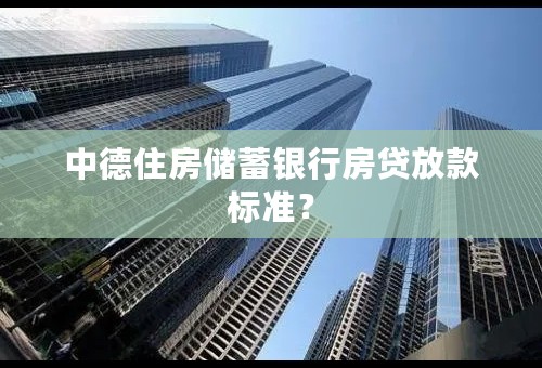 中德住房储蓄银行房贷放款标准？