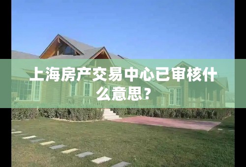 上海房产交易中心已审核什么意思？