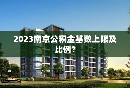 2023南京公积金基数上限及比例？