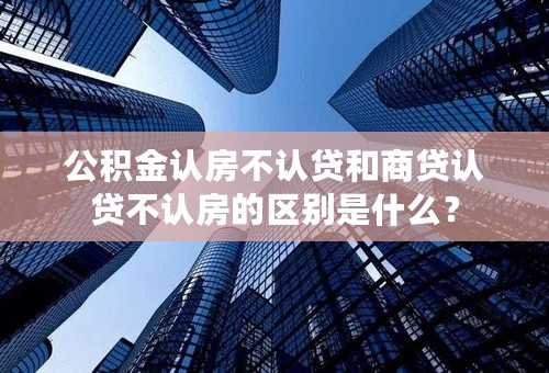 公积金认房不认贷和商贷认贷不认房的区别是什么？