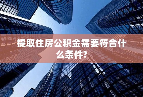 提取住房公积金需要符合什么条件?