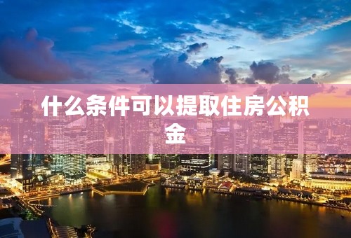 什么条件可以提取住房公积金