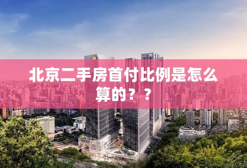 北京二手房首付比例是怎么算的？？