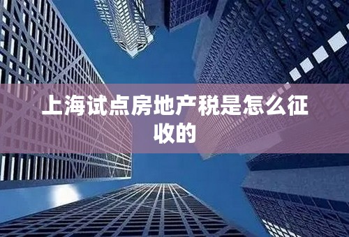 上海试点房地产税是怎么征收的