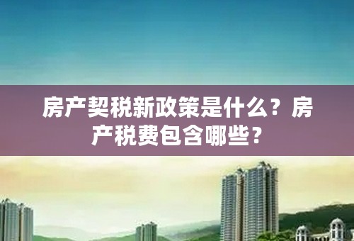 房产契税新政策是什么？房产税费包含哪些？