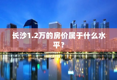 长沙1.2万的房价属于什么水平？