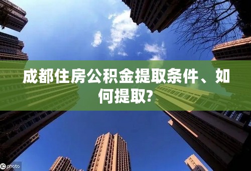 成都住房公积金提取条件、如何提取?