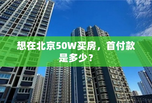 想在北京50W买房，首付款是多少？