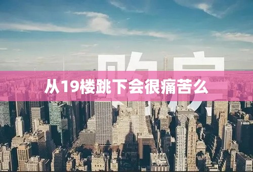 从19楼跳下会很痛苦么