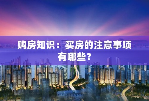 购房知识：买房的注意事项有哪些？