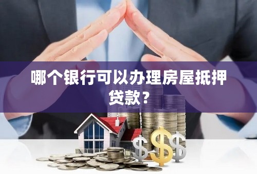 哪个银行可以办理房屋抵押贷款？