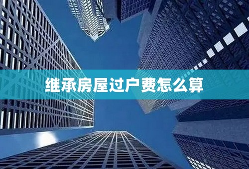 继承房屋过户费怎么算