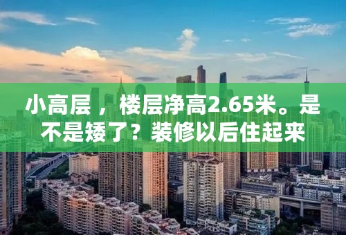 小高层 ，楼层净高2.65米。是不是矮了？装修以后住起来会不会觉得压抑？