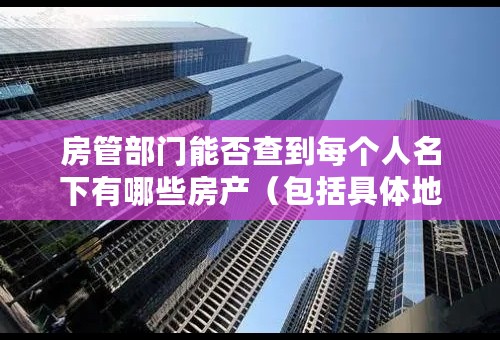 房管部门能否查到每个人名下有哪些房产（包括具体地点）？